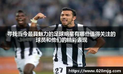 寻找当今最具魅力的足球明星有哪些值得关注的球员和他们的精彩表现